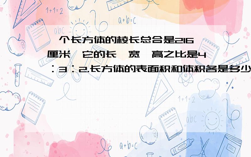 一个长方体的棱长总合是216厘米,它的长、宽、高之比是4：3：2.长方体的表面积和体积各是多少?