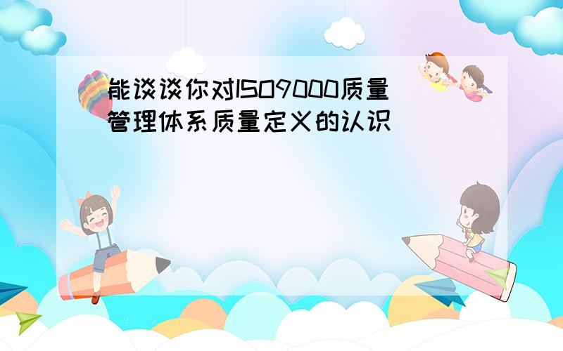 能谈谈你对ISO9000质量管理体系质量定义的认识