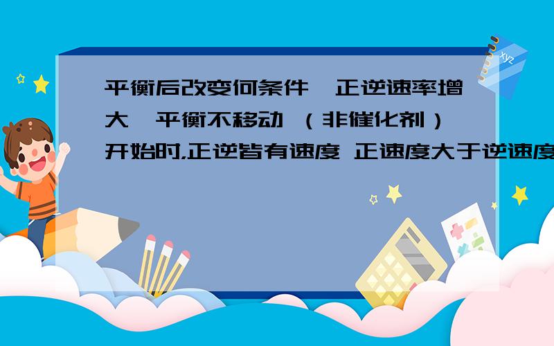 平衡后改变何条件,正逆速率增大,平衡不移动 （非催化剂）开始时，正逆皆有速度 正速度大于逆速度（正逆速度皆有）