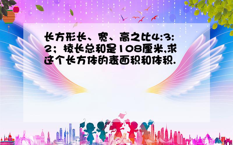 长方形长、宽、高之比4:3:2；棱长总和是108厘米,求这个长方体的表面积和体积.