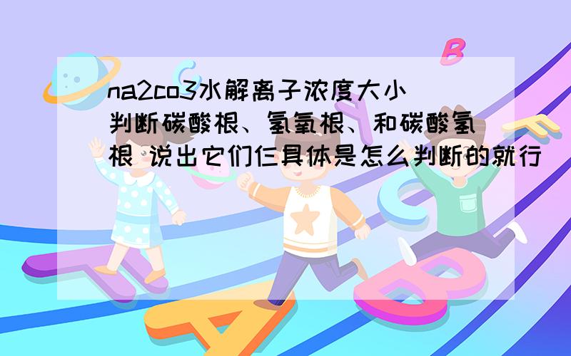 na2co3水解离子浓度大小判断碳酸根、氢氧根、和碳酸氢根 说出它们仨具体是怎么判断的就行