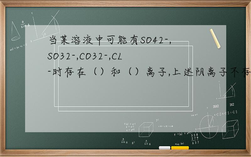 当某溶液中可能有SO42-,SO32-,CO32-,CL-时存在（）和（）离子,上述阴离子不存在.