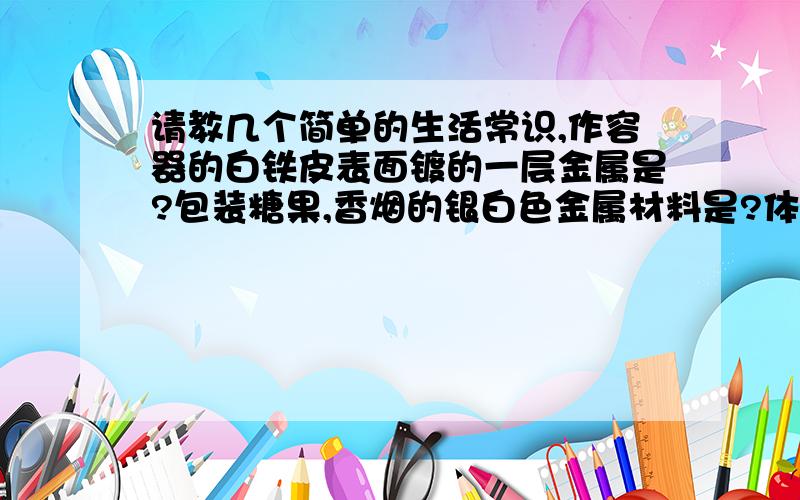 请教几个简单的生活常识,作容器的白铁皮表面镀的一层金属是?包装糖果,香烟的银白色金属材料是?体温计里的液体金属是?\制作电线,电缆的常用金属是?炒菜锅最好用什么制作?一般干电池的