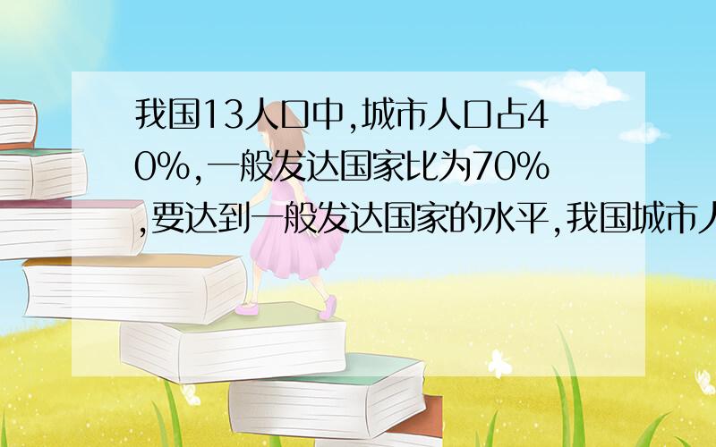 我国13人口中,城市人口占40%,一般发达国家比为70%,要达到一般发达国家的水平,我国城市人口还要多少