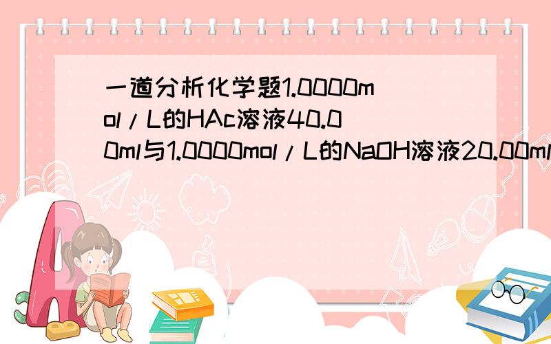 一道分析化学题1.0000mol/L的HAc溶液40.00ml与1.0000mol/L的NaOH溶液20.00ml混合,计算该混合溶液的PH(pKa=4.76)