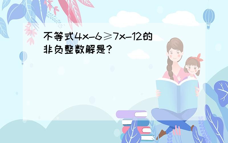 不等式4x-6≥7x-12的非负整数解是?