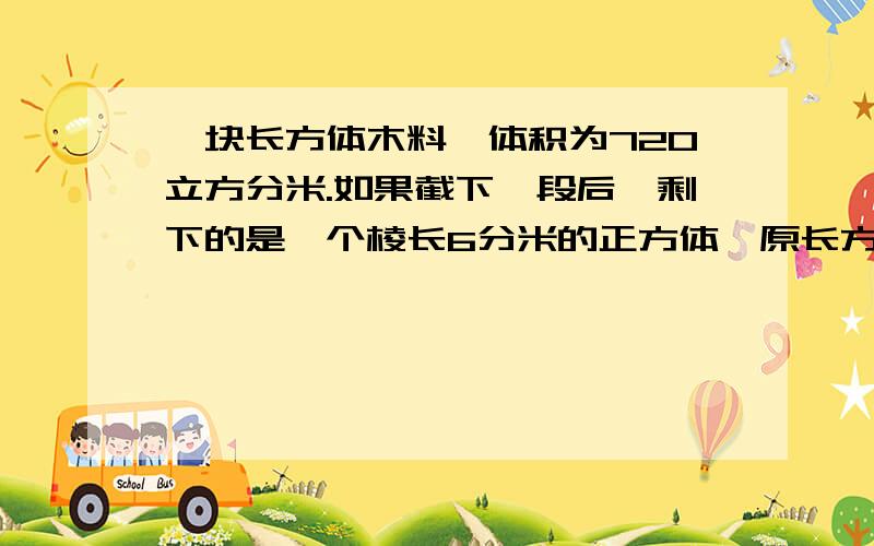 一块长方体木料,体积为720立方分米.如果截下一段后,剩下的是一个棱长6分米的正方体,原长方体的表面积是多少平方分米?