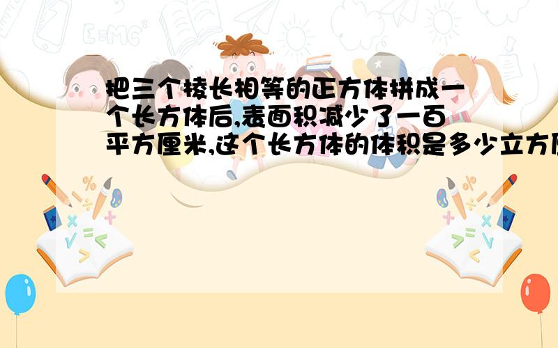 把三个棱长相等的正方体拼成一个长方体后,表面积减少了一百平方厘米,这个长方体的体积是多少立方厘米?