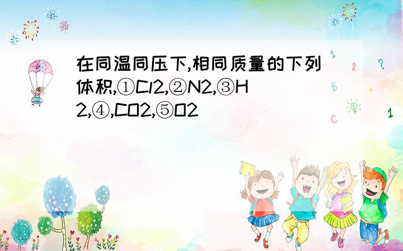 在同温同压下,相同质量的下列体积,①Cl2,②N2,③H2,④,CO2,⑤O2