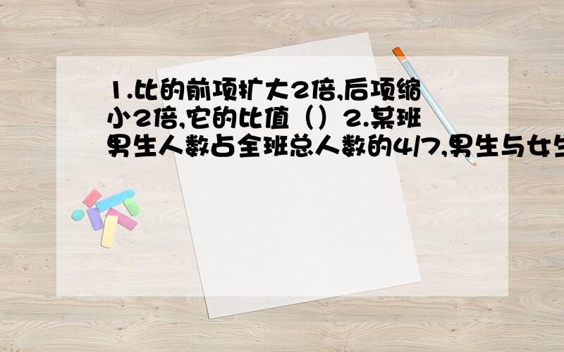 1.比的前项扩大2倍,后项缩小2倍,它的比值（）2.某班男生人数占全班总人数的4/7,男生与女生的人数比是（）3.甲数比乙数少1/3,甲数与乙数的比是（）