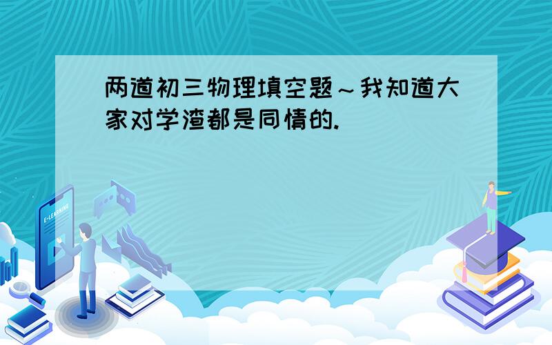 两道初三物理填空题～我知道大家对学渣都是同情的.