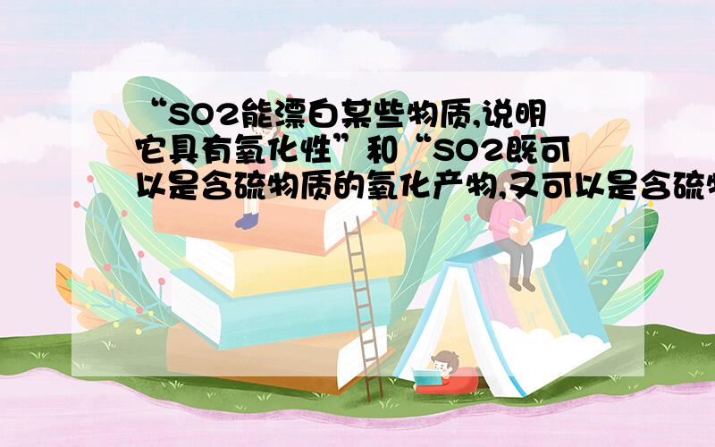 “SO2能漂白某些物质,说明它具有氧化性”和“SO2既可以是含硫物质的氧化产物,又可以是含硫物质的还原产哪个是对的