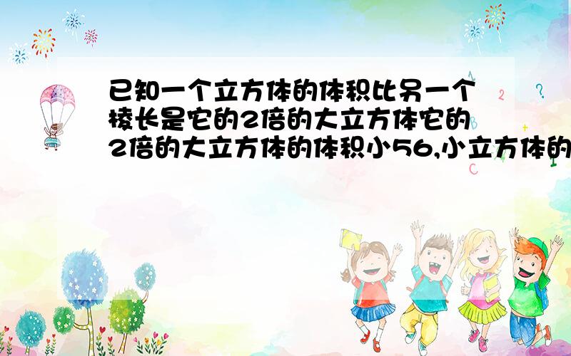 已知一个立方体的体积比另一个棱长是它的2倍的大立方体它的2倍的大立方体的体积小56,小立方体的棱长是多