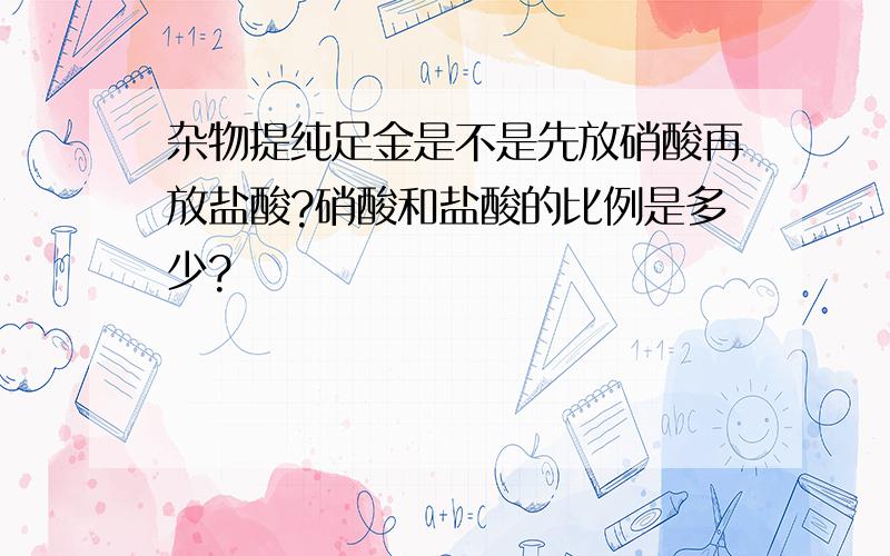 杂物提纯足金是不是先放硝酸再放盐酸?硝酸和盐酸的比例是多少?