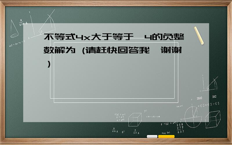 不等式4x大于等于—4的负整数解为 (请赶快回答我,谢谢）