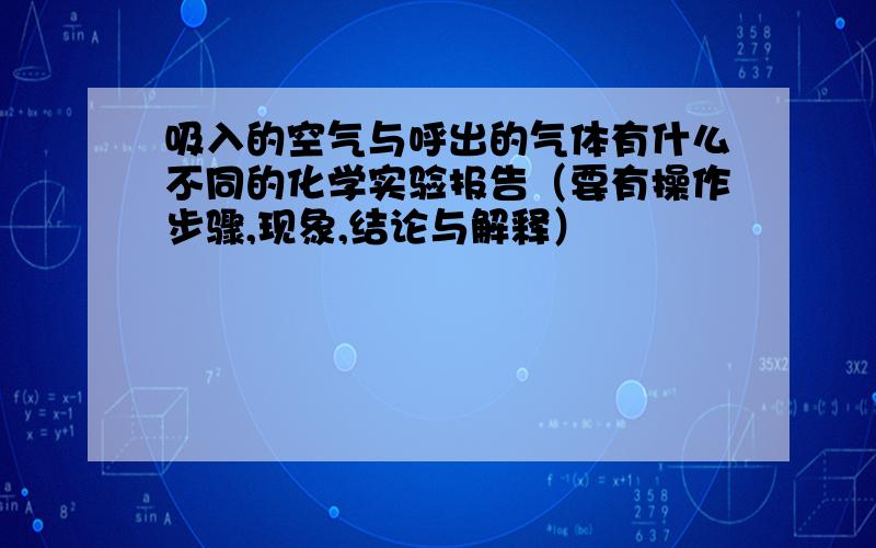 吸入的空气与呼出的气体有什么不同的化学实验报告（要有操作步骤,现象,结论与解释）