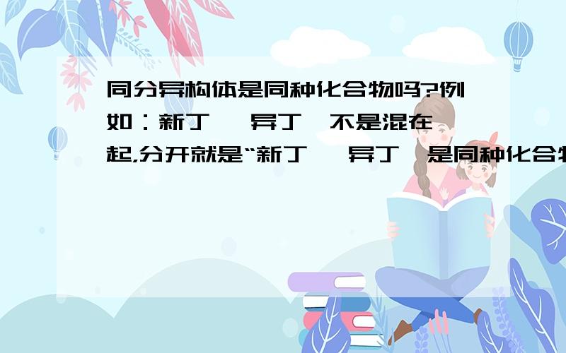 同分异构体是同种化合物吗?例如：新丁烷 异丁烷不是混在一起，分开就是“新丁烷 异丁烷是同种化合物吗？”