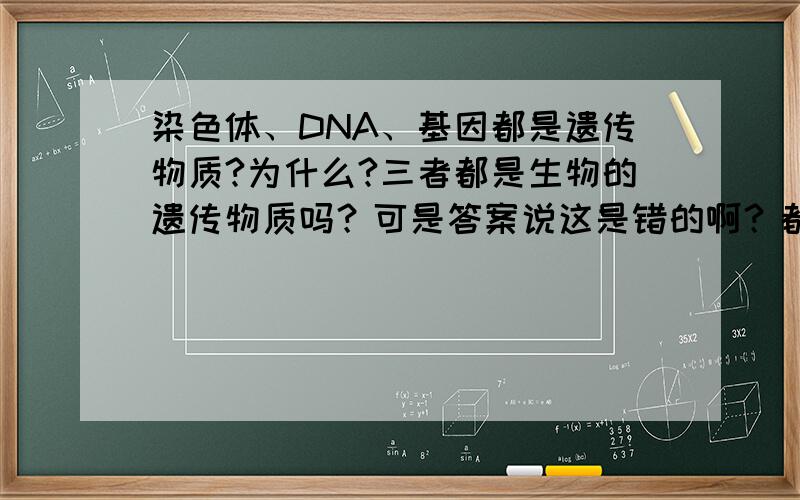 染色体、DNA、基因都是遗传物质?为什么?三者都是生物的遗传物质吗？可是答案说这是错的啊？都能复制、分离，且和传递三者行为一致。