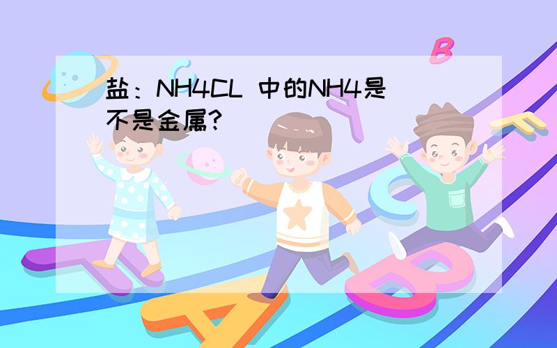 盐：NH4CL 中的NH4是不是金属?