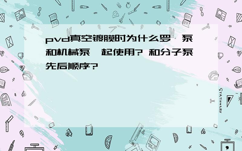 pvd真空镀膜时为什么罗茨泵和机械泵一起使用? 和分子泵先后顺序?