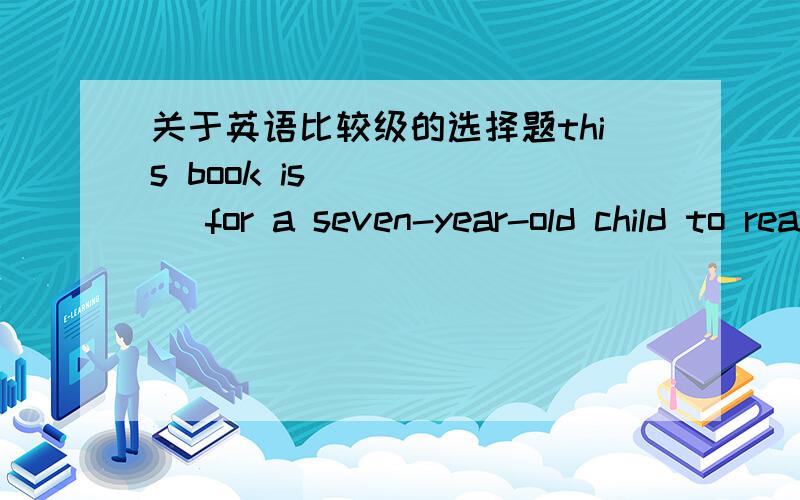 关于英语比较级的选择题this book is______ for a seven-year-old child to read.A、too much difficultB、too more difficult C、much too difficult D、quit more difficult （备注：最好写明选择原因）