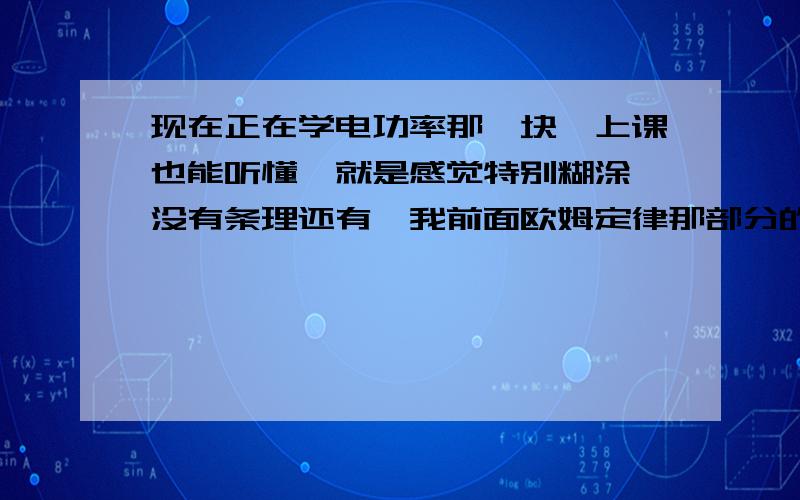 现在正在学电功率那一块、上课也能听懂、就是感觉特别糊涂、没有条理还有、我前面欧姆定律那部分的没太学好,我现在该怎么办呢?