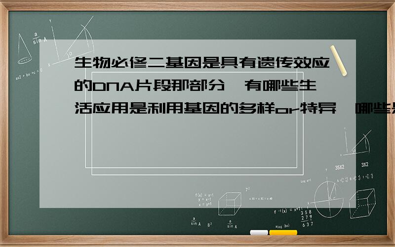 生物必修二基因是具有遗传效应的DNA片段那部分,有哪些生活应用是利用基因的多样or特异,哪些是利用基因有哪些生活应用是利用基因的多样or特异,哪些是利用基因区间的?