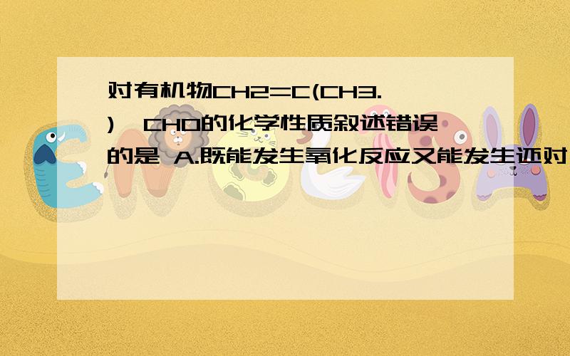 对有机物CH2=C(CH3.)—CHO的化学性质叙述错误的是 A.既能发生氧化反应又能发生还对有机物CH2=C（CH3.）—CHO的化学性质叙述错误的是A.既能发生氧化反应又能发生还原反应 B.与H2发生加成反应,只