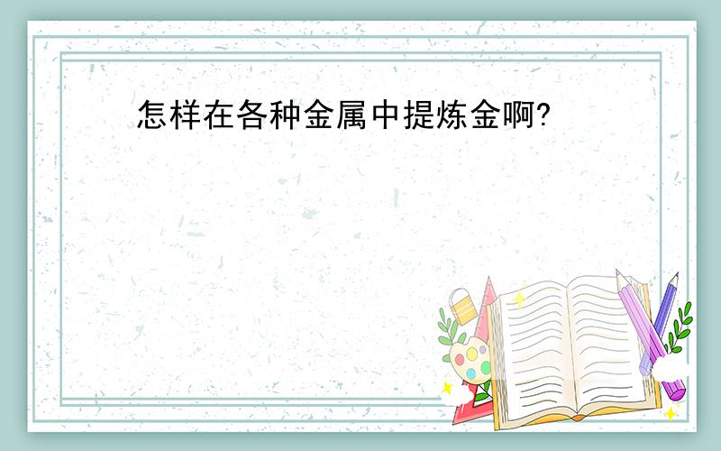 怎样在各种金属中提炼金啊?