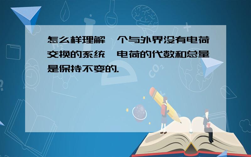 怎么样理解一个与外界没有电荷交换的系统,电荷的代数和总量是保持不变的.