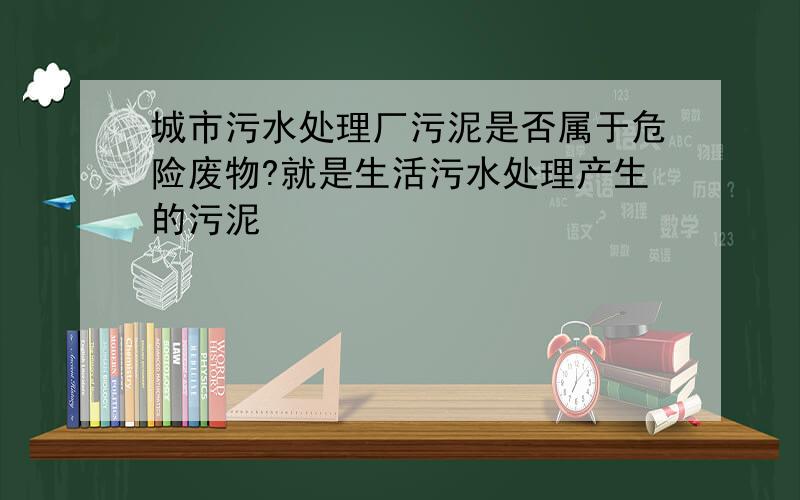 城市污水处理厂污泥是否属于危险废物?就是生活污水处理产生的污泥