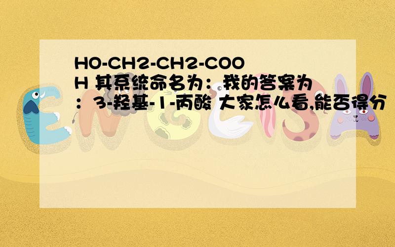 HO-CH2-CH2-COOH 其系统命名为：我的答案为：3-羟基-1-丙酸 大家怎么看,能否得分