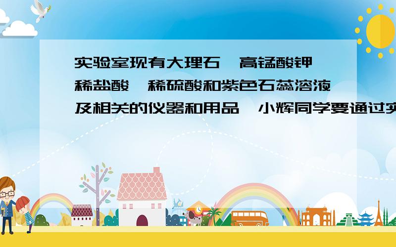 实验室现有大理石、高锰酸钾、稀盐酸、稀硫酸和紫色石蕊溶液及相关的仪器和用品,小辉同学要通过实验验证二氧化碳能与水反应的性质．请结合右图回答下列问题：（1）连接A和B并将实验