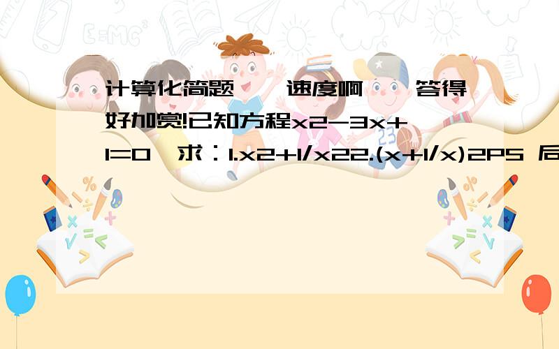 计算化简题、、速度啊、、答得好加赏!已知方程x2-3x+1=0,求：1.x2+1/x22.(x+1/x)2PS 后面的2是平方