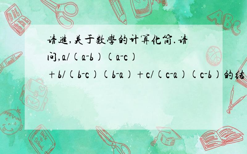 请进,关于数学的计算化简.请问,a/(a-b)(a-c)+b/(b-c)(b-a)+c/(c-a)(c-b)的结果是：那么,1、这类问题有什么解题的巧妙法?还是直接乘进去慢慢算?2、如果有巧算法 那么请问过程是怎么样?按以上题目为