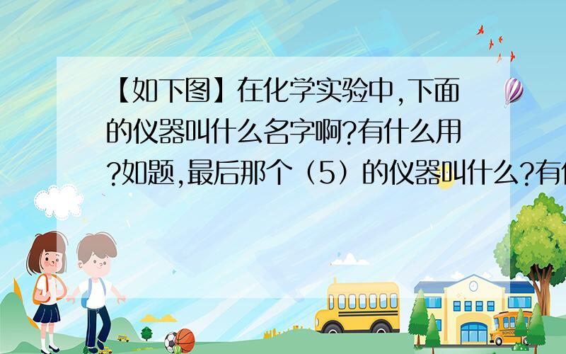 【如下图】在化学实验中,下面的仪器叫什么名字啊?有什么用?如题,最后那个（5）的仪器叫什么?有什么用?