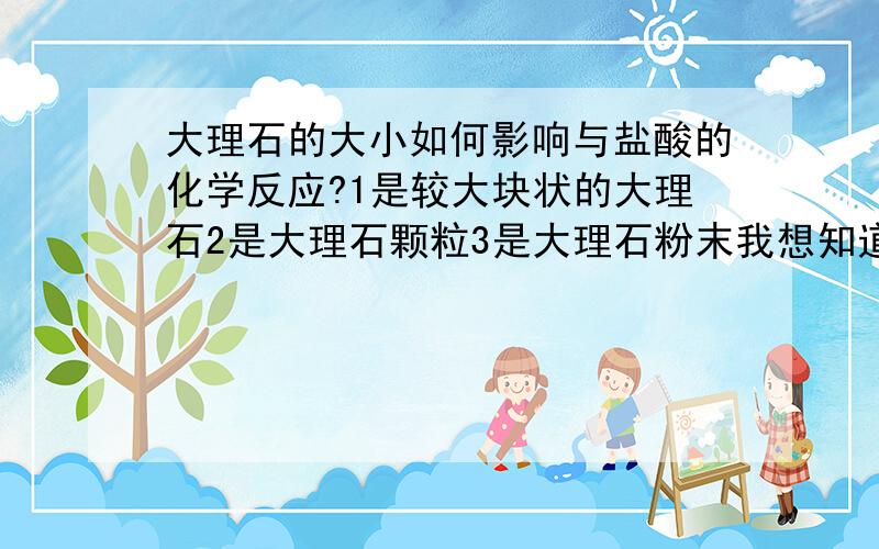 大理石的大小如何影响与盐酸的化学反应?1是较大块状的大理石2是大理石颗粒3是大理石粉末我想知道这三种与盐酸发生反应时,速度和现象有什么区别.