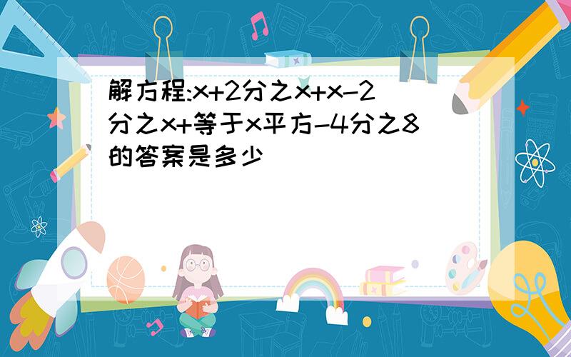 解方程:x+2分之x+x-2分之x+等于x平方-4分之8的答案是多少