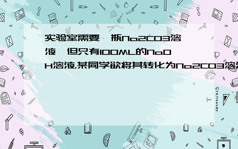 实验室需要一瓶Na2CO3溶液,但只有100ML的NaOH溶液.某同学欲将其转化为Na2CO3溶液,设计了如下的实验步骤1先用50mlNaOH溶液吸收过量的CO2气体,至CO2气体不在溶解；2小心煮沸1~2min；3在得到的溶液中