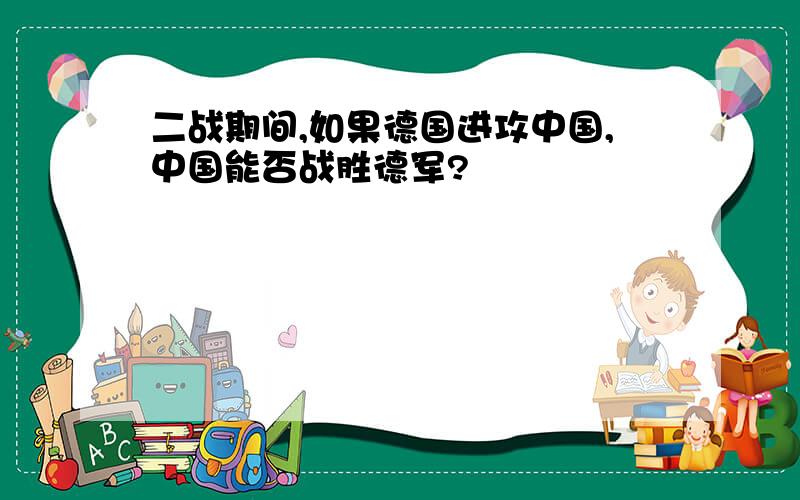 二战期间,如果德国进攻中国,中国能否战胜德军?