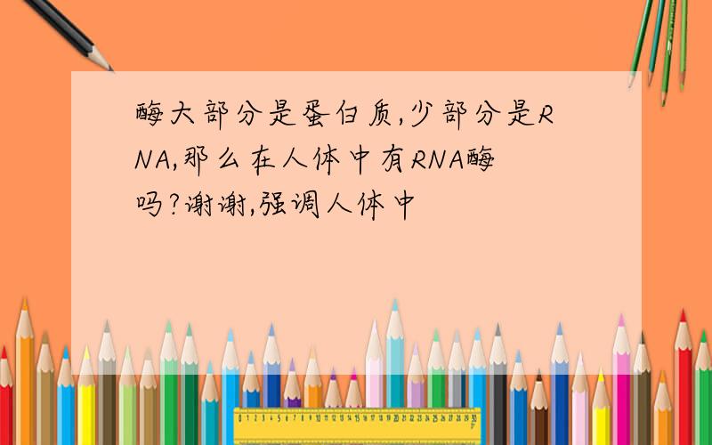 酶大部分是蛋白质,少部分是RNA,那么在人体中有RNA酶吗?谢谢,强调人体中