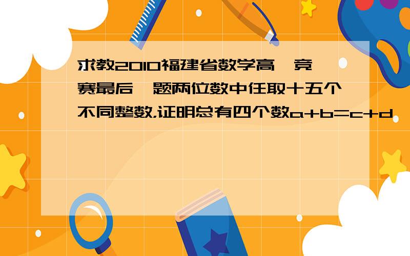 求教2010福建省数学高一竞赛最后一题两位数中任取十五个不同整数，证明总有四个数a+b=c+d