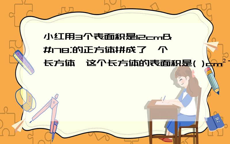 小红用3个表面积是12cm²的正方体拼成了一个长方体,这个长方体的表面积是( )cm²?