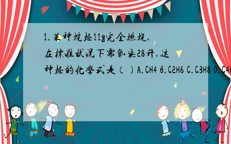 1.某种烷烃11g完全燃烧,在标准状况下需氧气28升,这种烃的化学式是（）A.CH4 B.C2H6 C.C3H8 D.C4H102.已知甲烷和一氧化碳混合气体对氢气的相对密度为11.6,则混合气体中甲烷与一氧化碳的体积比是（