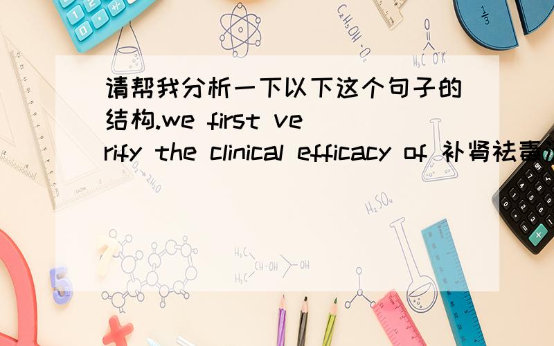 请帮我分析一下以下这个句子的结构.we first verify the clinical efficacy of 补肾祛毒汤.and then certify the mechanism,by the modern research methods that observing the treatment effect of curing the CRF rats modeled-by-adenine with