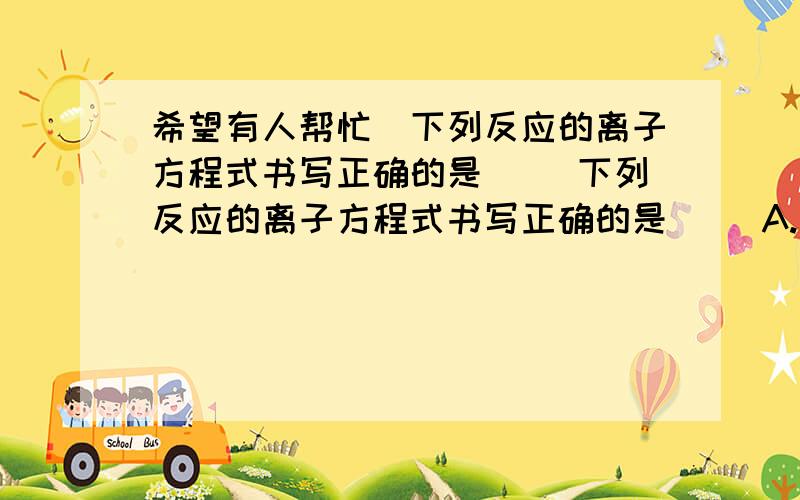 希望有人帮忙)下列反应的离子方程式书写正确的是 ()下列反应的离子方程式书写正确的是 ()A.钠和冷水反应：Na + 2H2O ==== Na(+) + 2OH(-) + H2向上箭头B.金属铝溶于氢氧化钠溶液：Al + 2OH(-) ==== AlO2(