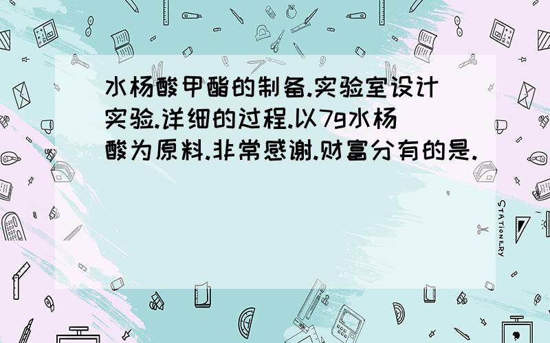 水杨酸甲酯的制备.实验室设计实验.详细的过程.以7g水杨酸为原料.非常感谢.财富分有的是.