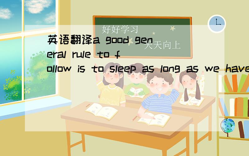 英语翻译a good general rule to follow is to sleep as long as we have to in order to feel happy and be able to work at our best when we are awake.