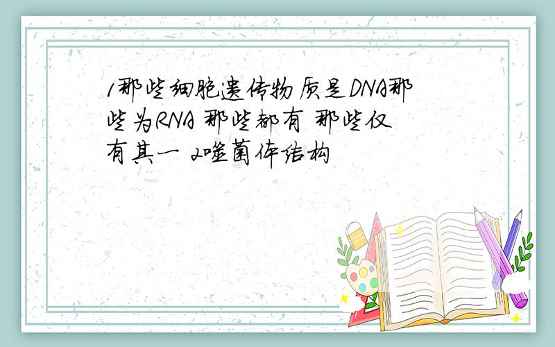 1那些细胞遗传物质是DNA那些为RNA 那些都有 那些仅有其一 2噬菌体结构