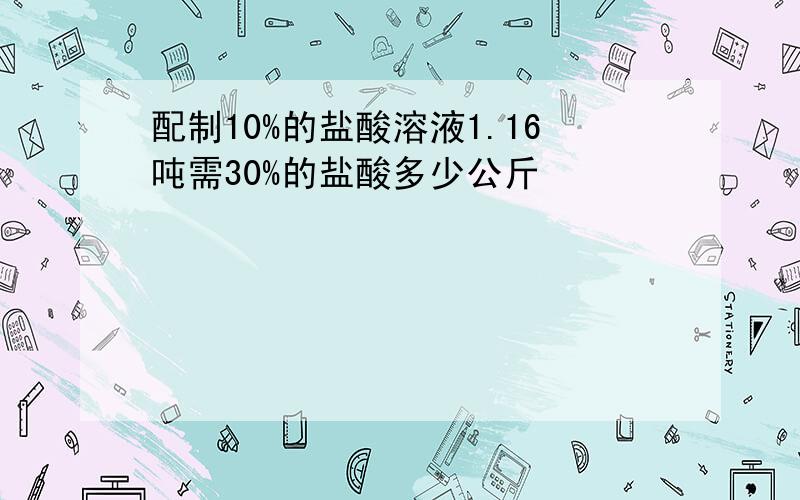 配制10%的盐酸溶液1.16吨需30%的盐酸多少公斤